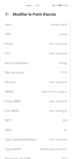 Étape 6 : Vérifiez que les paramètres correspondent.- Nom : Orange World- APN : orange- Proxy : Non défini (par défaut)- Port : Non défini (par défaut)- Nom d'utilisateur : orange- Mot de passe : orange- Serveur : Non défini (par défaut)- MMSC : http://mms.orange.fr- Proxy MMS : Non défini (par défaut)- Port MMS : Non défini (par défaut)- MMC: 208 (par défaut)- MNC : 01 (par défaut)- Type d'authentification : Non défini (par défaut)- Type d'APN : default,supl,xcap,mms- Protocole de l'APN : IPv4- Protocole d'itinérance de l'APN : IPv4- Activer/désactiver APN : (APN activé par défaut)- Porteur : Non spécifié- Type MVNO : Aucun- Valeur MVNO : Non défini (par défaut)Sélectionnez la flèche pour revenir sur la liste en fin de consultation.Le profil ne peut pas être modifié. Si une donnée n'est pas correcte, vous devez créer un nouveau profil.lmême manipulation pour une seconde SIM, si présente.