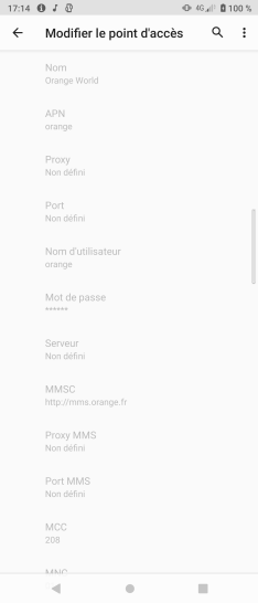 Étape 8 : Le paramétrage doit être le suivant.- Nom : Orange World- APN : orange- Proxy : non défini- Port : non défini- Nom d'utilisateur : orange- Mot de passe : orange- Serveur : Non défini- MMSC: http://mms.orange.fr- Proxy MMS : Non défini- Port MMS : Non défini- MMC: 208- MNC : 01- Type d'authentification : PAP- Type d'APN : default,mms,supl- Protocole de l'APN : IPv4- Protocole de l'APN en itinérance : IPv4- Activer/désactiver APN : APN activé- Réseau : Non spécifié- Type MVNO : SPN- Valeur MVNO : Orange Fce profil n'est pas modifiable.