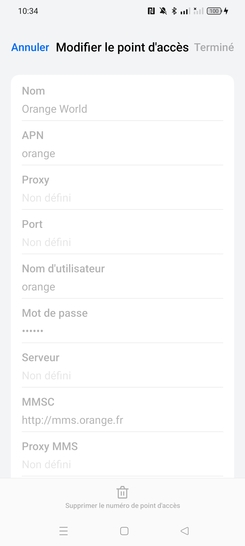 Étape 7 : Consultez les données du profil :Le paramétrage doit être le suivant :- Nom : Orange World- APN : orange- Proxy : non défini- Port : non défini-Nom d'utilisateur : orange- Mot de passe : orange- Serveur : Non défini- MMSC: http://mms.orange.fr- Proxy MMS : Non défini- Port MMS : Non défini- MMC: 208- MNC : 01- Type d'authentification : PAP- Type d'APN : default,supl,xcap,mms,dun- Protocole de l'APN : IPv6- Protocola de l'APN en itinérance : IPv4- Activer/désactiver de l'APN : APN activé- Réseau : Non défini- Type MVNO : Aucun- Valeur MVNO : Non définivous ne pouvez pas modifier les informations du profil. Si les paramètres par défaut ne fonctionnent pas, vous devrez créer et ajouter un point d'accès internet.Nous sommes engagés à vous offrir une expérience fluide et sans tracas.